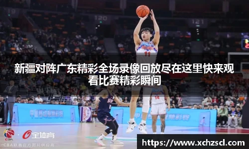 新疆对阵广东精彩全场录像回放尽在这里快来观看比赛精彩瞬间