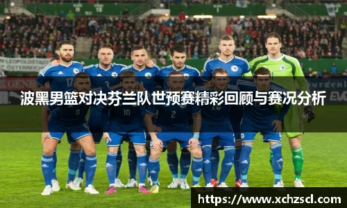 波黑男篮对决芬兰队世预赛精彩回顾与赛况分析