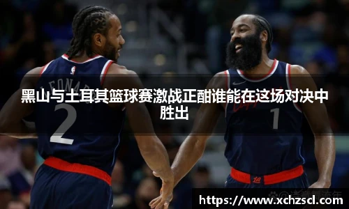 黑山与土耳其篮球赛激战正酣谁能在这场对决中胜出